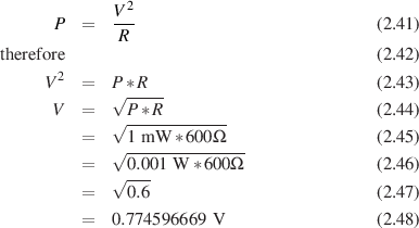                2
      P  =   V--                           (2.41)
              R
th erefore                                   (2.42)
     V 2 =   P * R                         (2.43)
             √ -----
      V  =   √ P *-R-------                (2.44)
         =     1 m W *600 Ω                (2.45)
         =   √0.001-W-*600-Ω-              (2.46)
             √ ---
         =     0.6                          (2.47)
         =   0.774596669 V                  (2.48)
